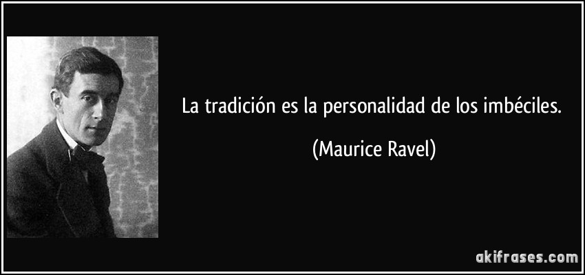 La tradición es la personalidad de los imbéciles. (Maurice Ravel)