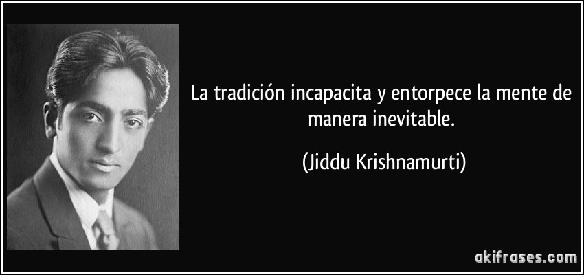 La tradición incapacita y entorpece la mente de manera inevitable. (Jiddu Krishnamurti)