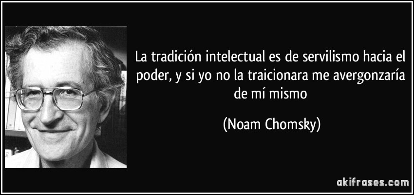 La tradición intelectual es de servilismo hacia el poder, y si yo no la traicionara me avergonzaría de mí mismo (Noam Chomsky)