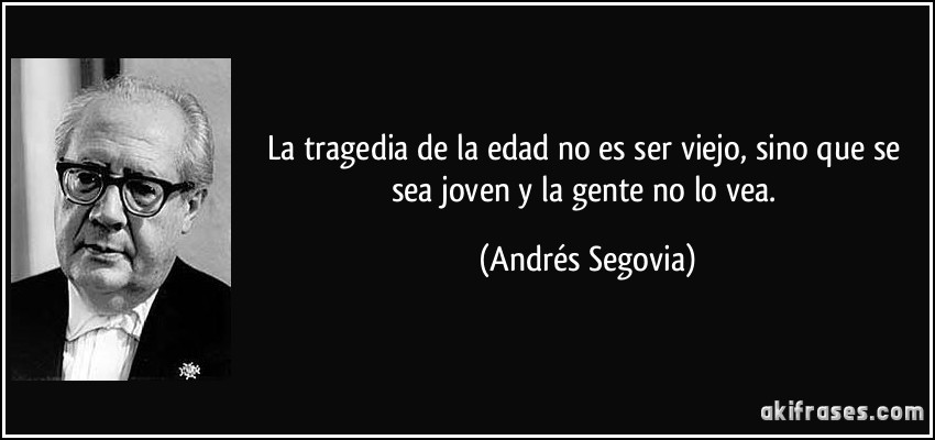 La tragedia de la edad no es ser viejo, sino que se sea joven y la gente no lo vea. (Andrés Segovia)
