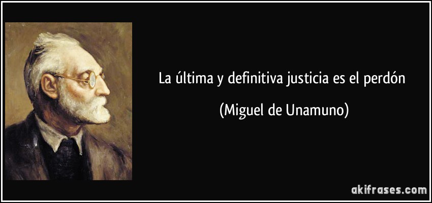 La última y definitiva justicia es el perdón (Miguel de Unamuno)