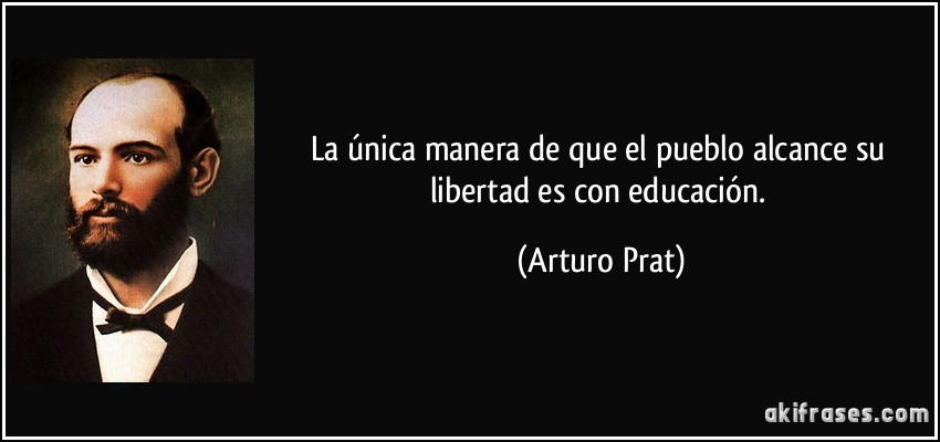 La única manera de que el pueblo alcance su libertad es con educación. (Arturo Prat)