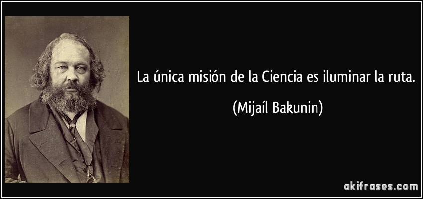 La única misión de la Ciencia es iluminar la ruta. (Mijaíl Bakunin)