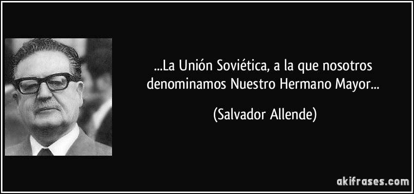 ...La Unión Soviética, a la que nosotros denominamos Nuestro Hermano Mayor... (Salvador Allende)