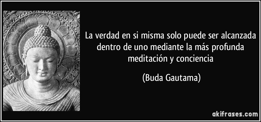 La verdad en si misma solo puede ser alcanzada dentro de uno mediante la más profunda meditación y conciencia (Buda Gautama)