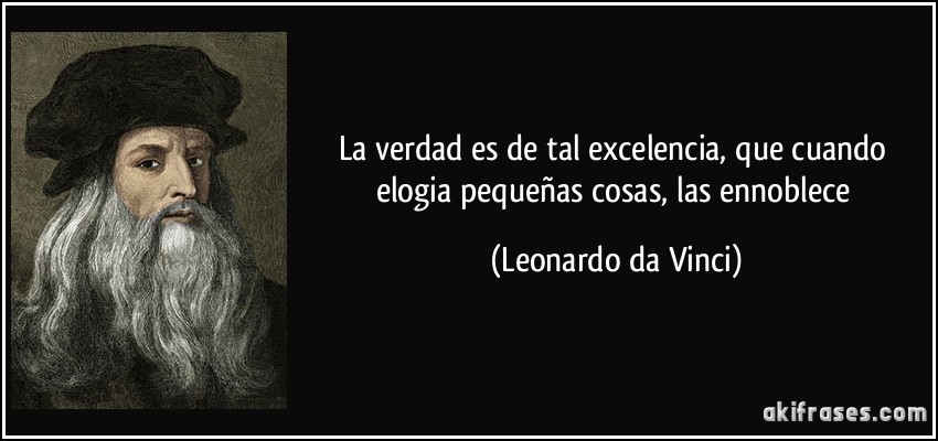 La verdad es de tal excelencia, que cuando elogia pequeñas cosas, las ennoblece (Leonardo da Vinci)
