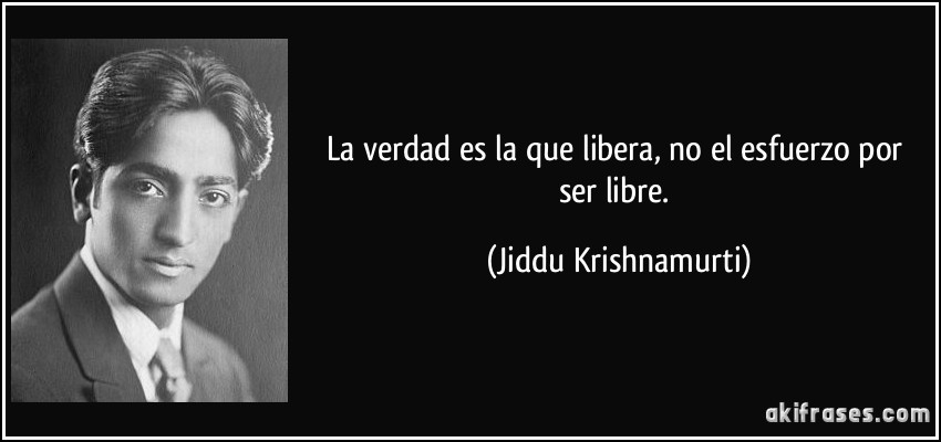 La verdad es la que libera, no el esfuerzo por ser libre. (Jiddu Krishnamurti)