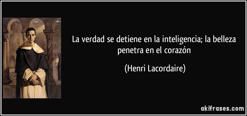 La verdad se detiene en la inteligencia; la belleza penetra en el corazón (Henri Lacordaire)