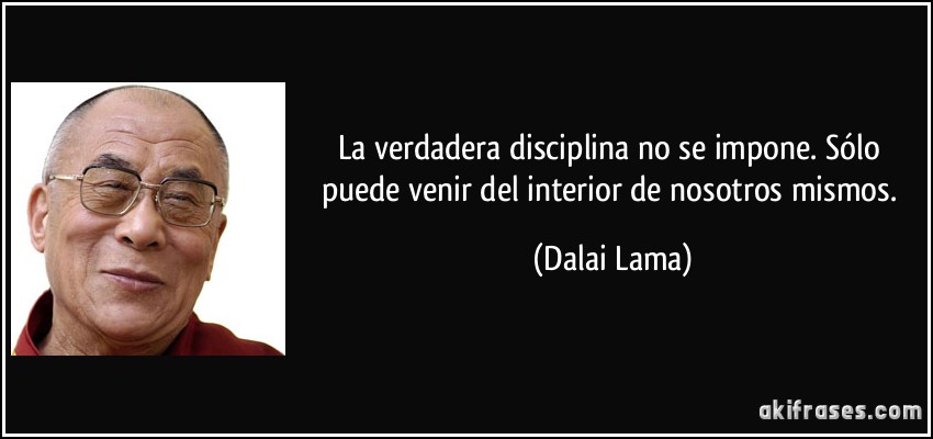 La verdadera disciplina no se impone. Sólo puede venir del interior de nosotros mismos. (Dalai Lama)