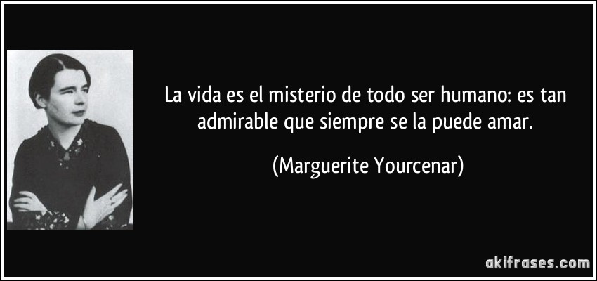 La vida es el misterio de todo ser humano: es tan admirable que siempre se la puede amar. (Marguerite Yourcenar)