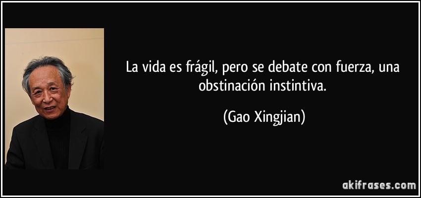 La vida es frágil, pero se debate con fuerza, una obstinación instintiva. (Gao Xingjian)