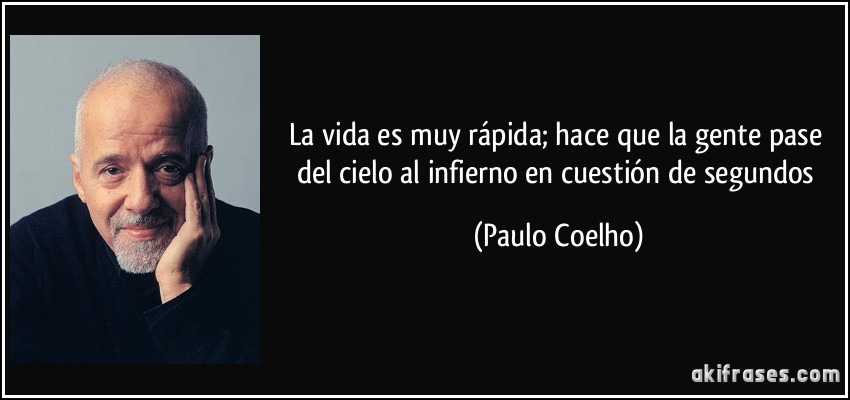 La vida es muy rápida; hace que la gente pase del cielo al infierno en cuestión de segundos (Paulo Coelho)