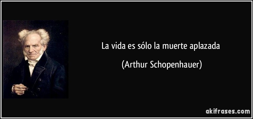 La vida es sólo la muerte aplazada (Arthur Schopenhauer)
