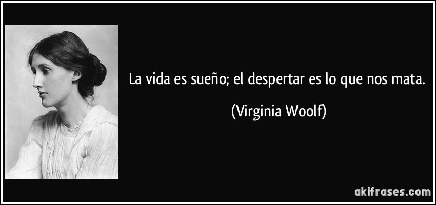 La vida es sueño; el despertar es lo que nos mata. (Virginia Woolf)
