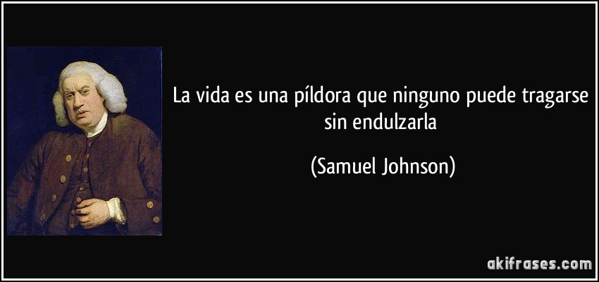 La vida es una píldora que ninguno puede tragarse sin endulzarla (Samuel Johnson)