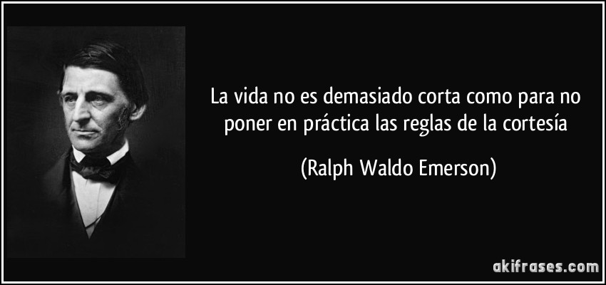 La vida no es demasiado corta como para no poner en práctica las reglas de la cortesía (Ralph Waldo Emerson)