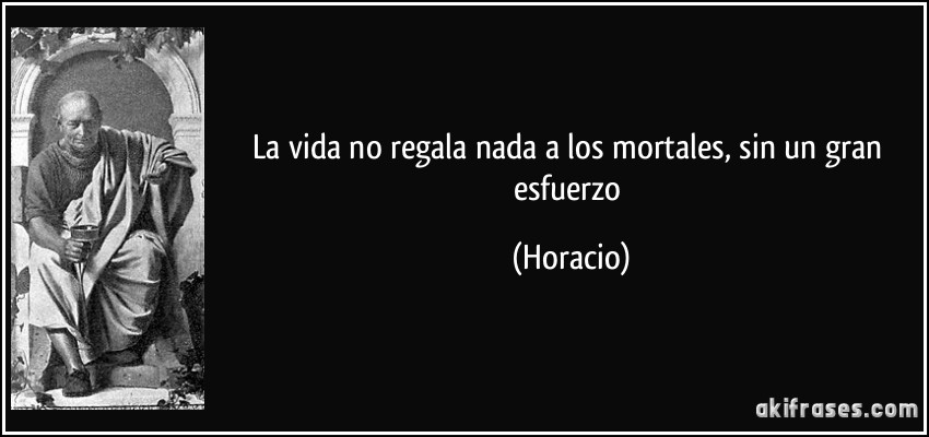 La vida no regala nada a los mortales, sin un gran esfuerzo (Horacio)