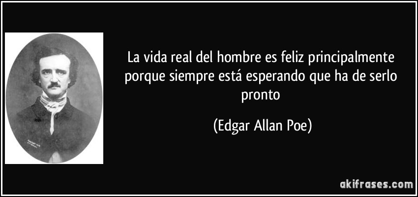 La vida real del hombre es feliz principalmente porque siempre está esperando que ha de serlo pronto (Edgar Allan Poe)