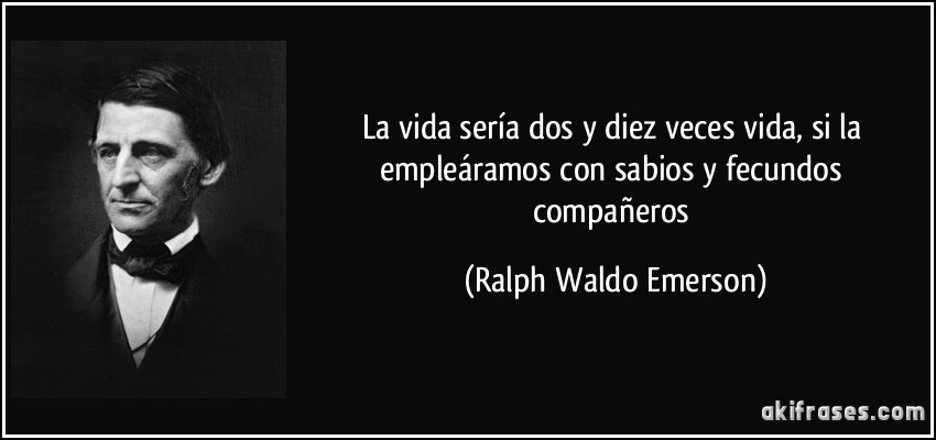 La vida sería dos y diez veces vida, si la empleáramos con sabios y fecundos compañeros (Ralph Waldo Emerson)