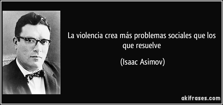La violencia crea más problemas sociales que los que resuelve (Isaac Asimov)
