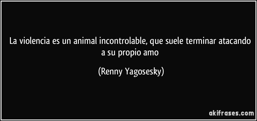 La violencia es un animal incontrolable, que suele terminar atacando a su propio amo (Renny Yagosesky)