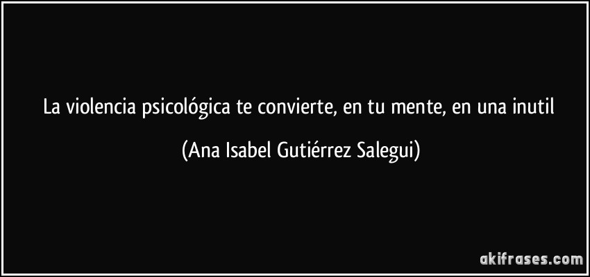 La violencia psicológica te convierte, en tu mente, en una inutil (Ana Isabel Gutiérrez Salegui)