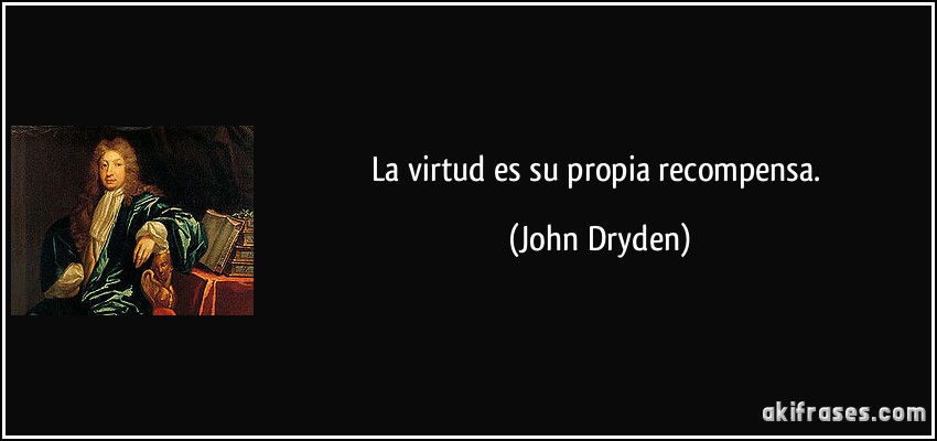 La virtud es su propia recompensa. (John Dryden)