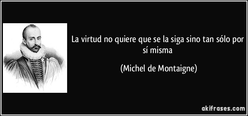 La virtud no quiere que se la siga sino tan sólo por sí misma (Michel de Montaigne)