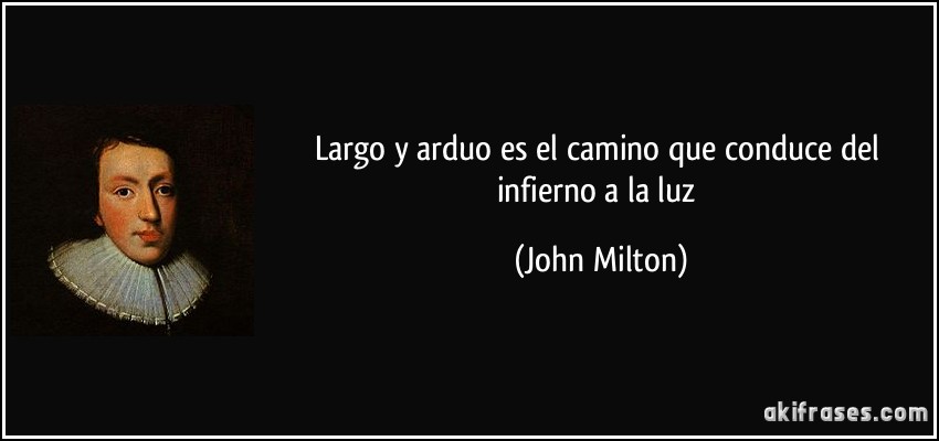 Largo y arduo es el camino que conduce del infierno a la luz (John Milton)