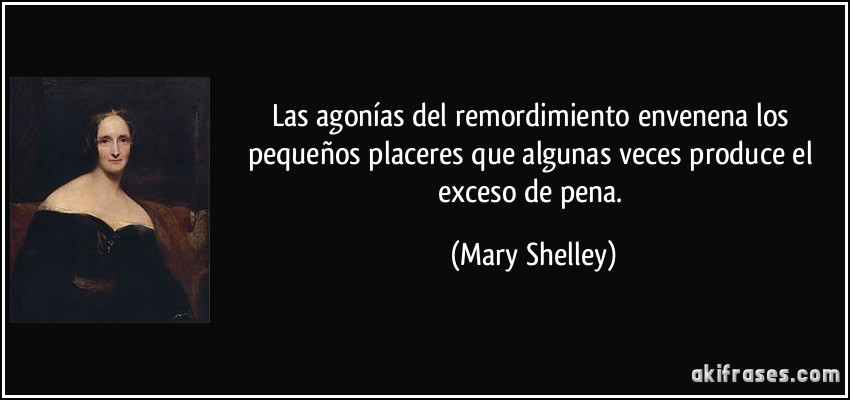 Las agonías del remordimiento envenena los pequeños placeres que algunas veces produce el exceso de pena. (Mary Shelley)