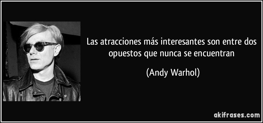Las atracciones más interesantes son entre dos opuestos que nunca se encuentran (Andy Warhol)