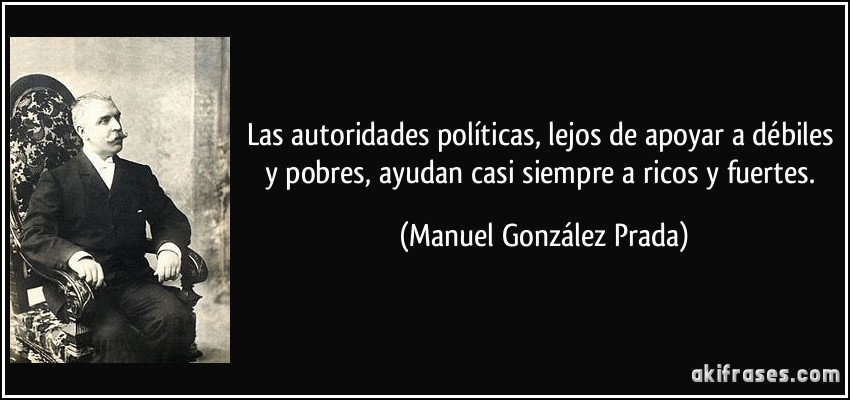 Las autoridades políticas, lejos de apoyar a débiles y pobres, ayudan casi siempre a ricos y fuertes. (Manuel González Prada)