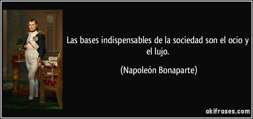 Las bases indispensables de la sociedad son el ocio y el lujo. (Napoleón Bonaparte)