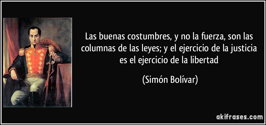 Las buenas costumbres, y no la fuerza, son las columnas de las leyes; y el ejercicio de la justicia es el ejercicio de la libertad (Simón Bolívar)