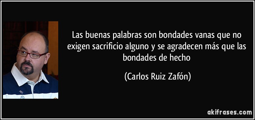 Las buenas palabras son bondades vanas que no exigen sacrificio alguno y se agradecen más que las bondades de hecho (Carlos Ruiz Zafón)