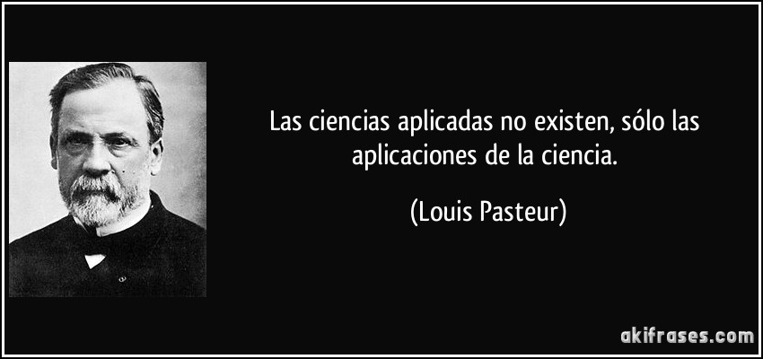 Las ciencias aplicadas no existen, sólo las aplicaciones de la ciencia. (Louis Pasteur)