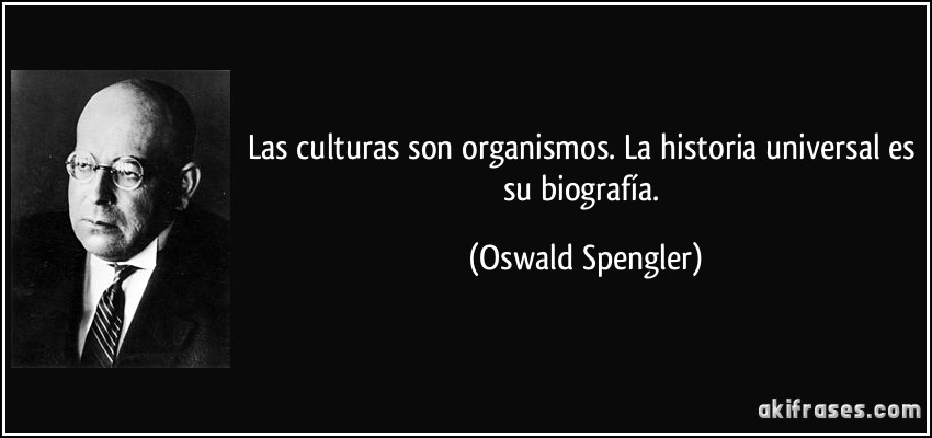 Las culturas son organismos. La historia universal es su biografía. (Oswald Spengler)
