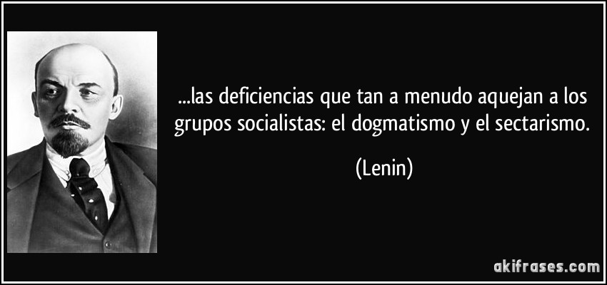 ...las deficiencias que tan a menudo aquejan a los grupos socialistas: el dogmatismo y el sectarismo. (Lenin)