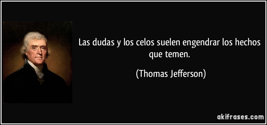 Las dudas y los celos suelen engendrar los hechos que temen. (Thomas Jefferson)