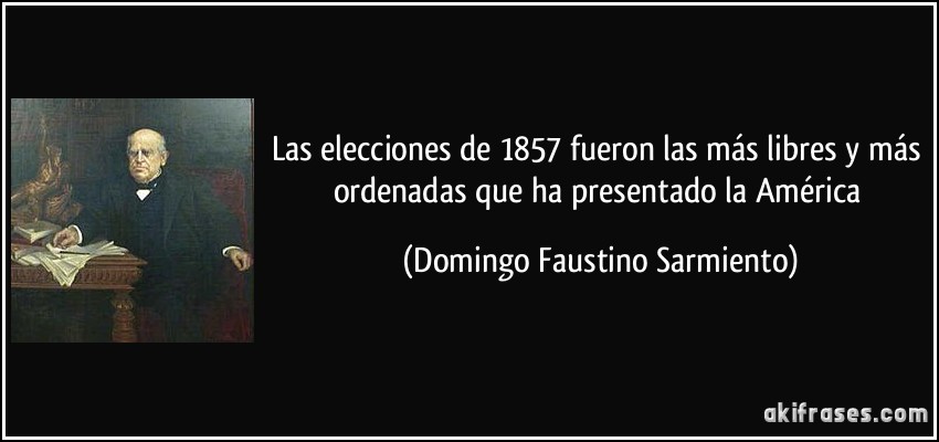 Las elecciones de 1857 fueron las más libres y más ordenadas que ha presentado la América (Domingo Faustino Sarmiento)