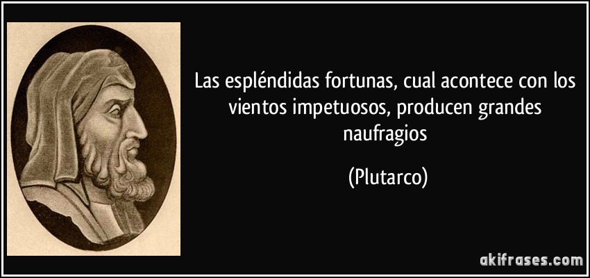 Las espléndidas fortunas, cual acontece con los vientos impetuosos, producen grandes naufragios (Plutarco)