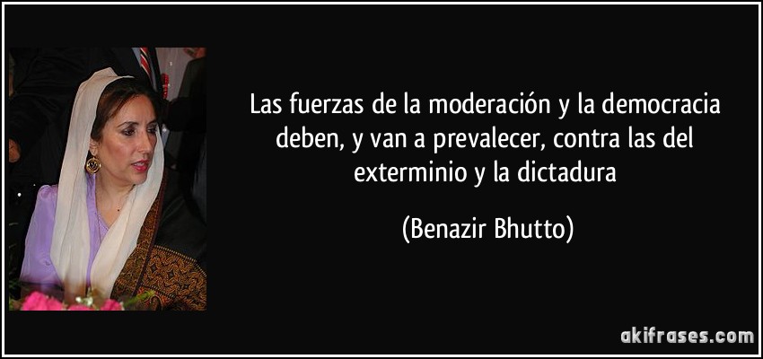 Las fuerzas de la moderación y la democracia deben, y van a prevalecer, contra las del exterminio y la dictadura (Benazir Bhutto)