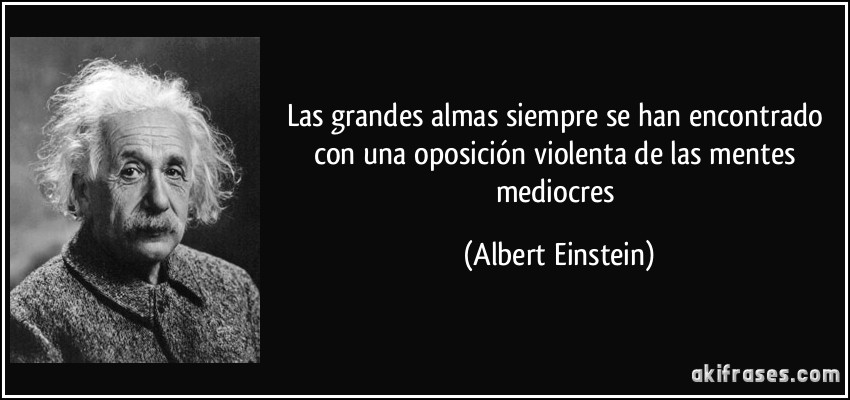 Las grandes almas siempre se han encontrado con una oposición violenta de las mentes mediocres (Albert Einstein)