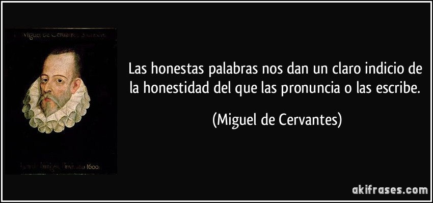 Las honestas palabras nos dan un claro indicio de la honestidad del que las pronuncia o las escribe. (Miguel de Cervantes)