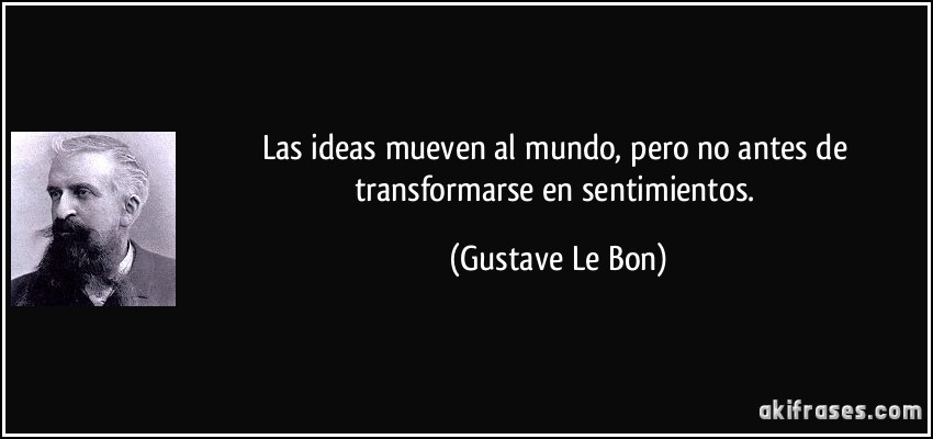 Las ideas mueven al mundo, pero no antes de transformarse en sentimientos. (Gustave Le Bon)