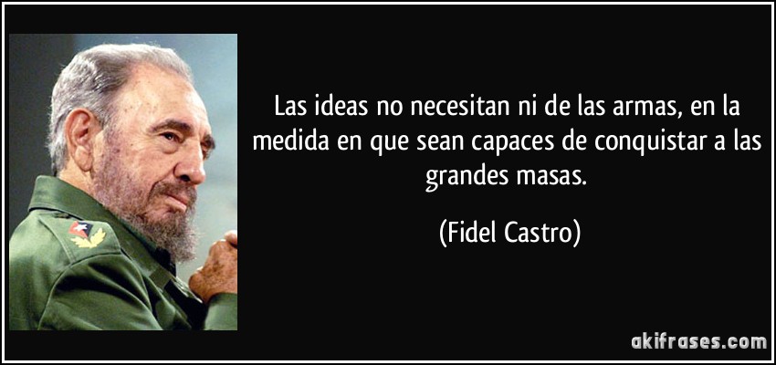Las ideas no necesitan ni de las armas, en la medida en que sean capaces de conquistar a las grandes masas. (Fidel Castro)