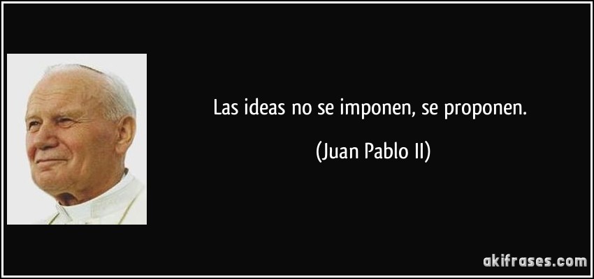 Las ideas no se imponen, se proponen. (Juan Pablo II)