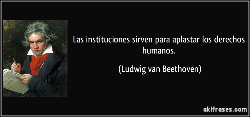 Las instituciones sirven para aplastar los derechos humanos. (Ludwig van Beethoven)