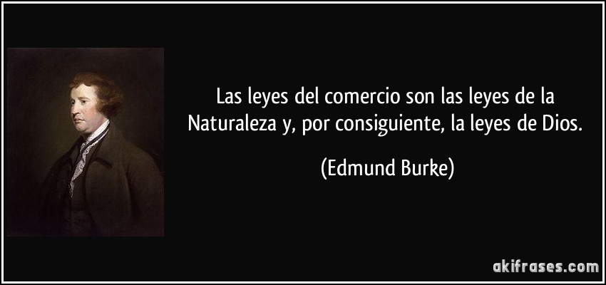 Las leyes del comercio son las leyes de la Naturaleza y, por consiguiente, la leyes de Dios. (Edmund Burke)