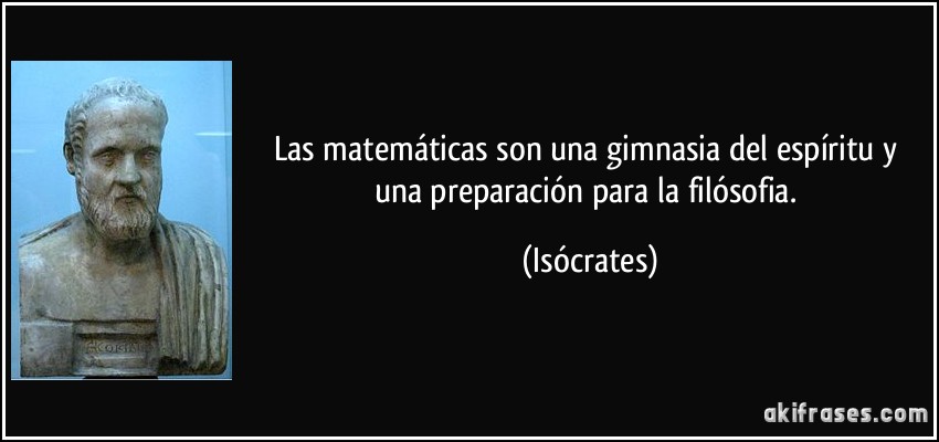 Las matemáticas son una gimnasia del espíritu y una preparación para la filósofia. (Isócrates)